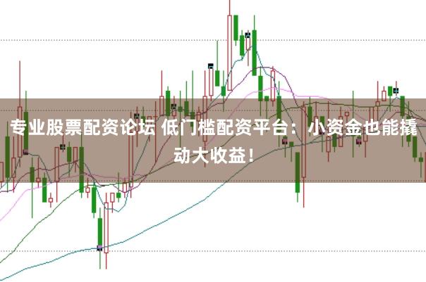 专业股票配资论坛 低门槛配资平台：小资金也能撬动大收益！