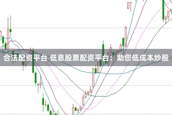 合法配资平台 低息股票配资平台:助您低成本炒股