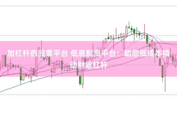 加杠杆的股票平台 低息配资平台:助您低成本撬动财富杠杆