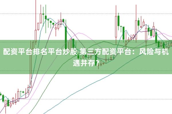 配资平台排名平台炒股 第三方配资平台：风险与机遇并存？