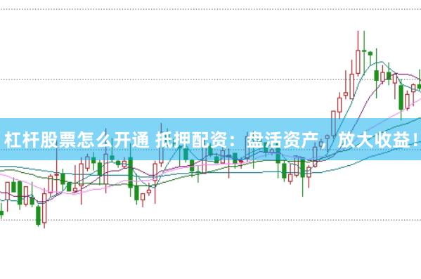 杠杆股票怎么开通 抵押配资：盘活资产，放大收益！