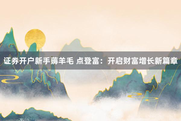 证券开户新手薅羊毛 点登富：开启财富增长新篇章