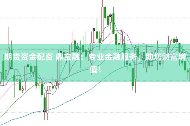 期货资金配资 鼎宝融：专业金融服务，助您财富增值！