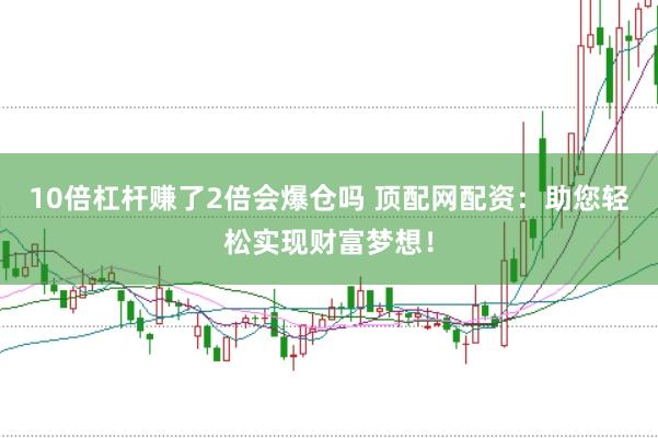 10倍杠杆赚了2倍会爆仓吗 顶配网配资:助您轻松实现财富梦想!