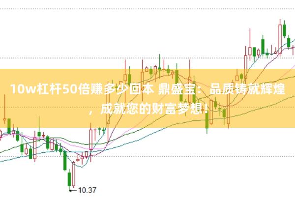 10w杠杆50倍赚多少回本 鼎盛宝：品质铸就辉煌，成就您的财富梦想！