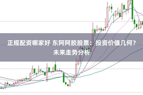 正规配资哪家好 东阿阿胶股票：投资价值几何？未来走势分析