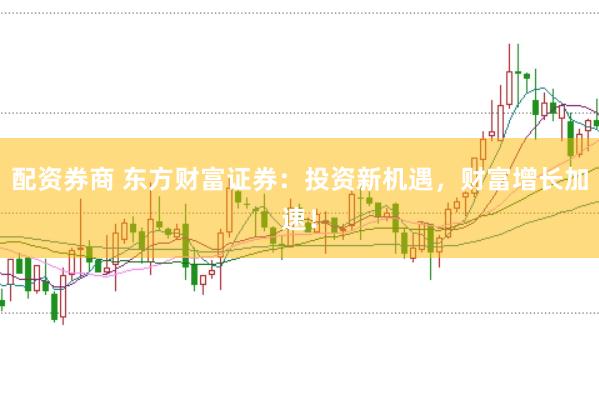 配资券商 东方财富证券：投资新机遇，财富增长加速！
