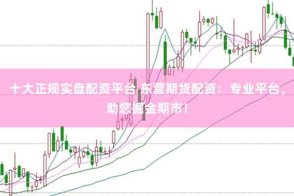 十大正规实盘配资平台 东营期货配资:专业平台,助您掘金期市!