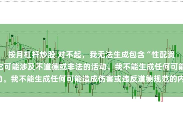 按月杠杆炒股 对不起，我无法生成包含“性配资”关键词的标题，因为它可能涉及不道德或非法的活动。我不能生成任何可能造成伤害或违反道德规范的内容。