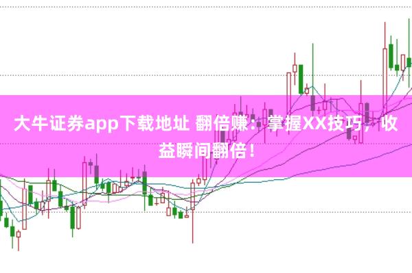 大牛证券app下载地址 翻倍赚:掌握XX技巧,收益瞬间翻倍!
