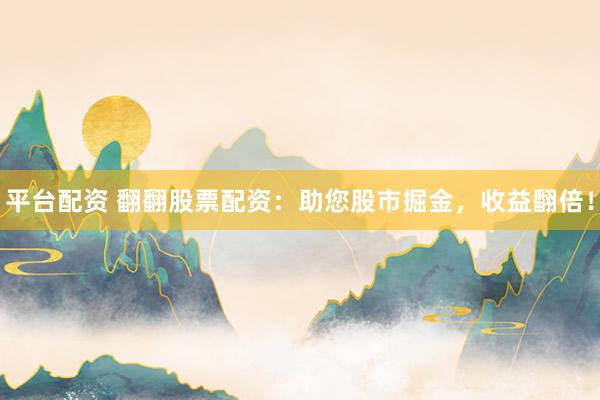 平台配资 翻翻股票配资：助您股市掘金，收益翻倍！