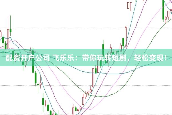 配资开户公司 飞乐乐：带你玩转短剧，轻松变现！