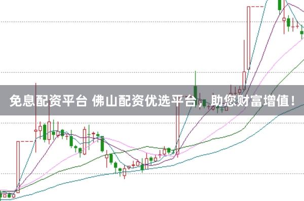 免息配资平台 佛山配资优选平台，助您财富增值！