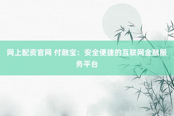 网上配资官网 付融宝:安全便捷的互联网金融服务平台