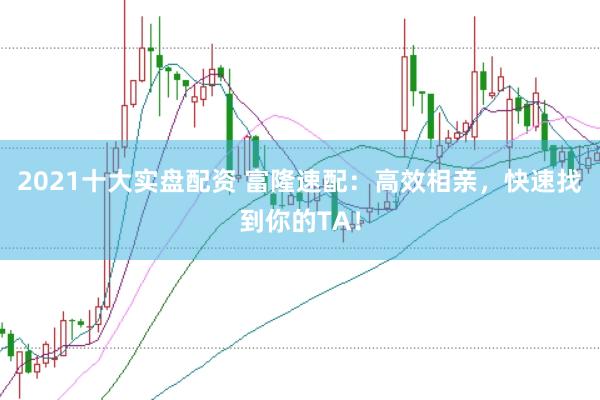 2021十大实盘配资 富隆速配：高效相亲，快速找到你的TA！