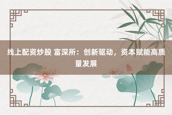 线上配资炒股 富深所：创新驱动，资本赋能高质量发展