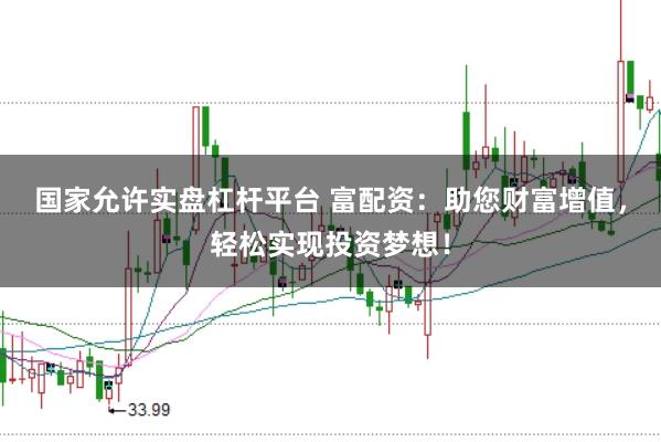 国家允许实盘杠杆平台 富配资:助您财富增值,轻松实现投资梦想!