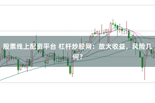 股票线上配资平台 杠杆炒股网：放大收益，风险几何？