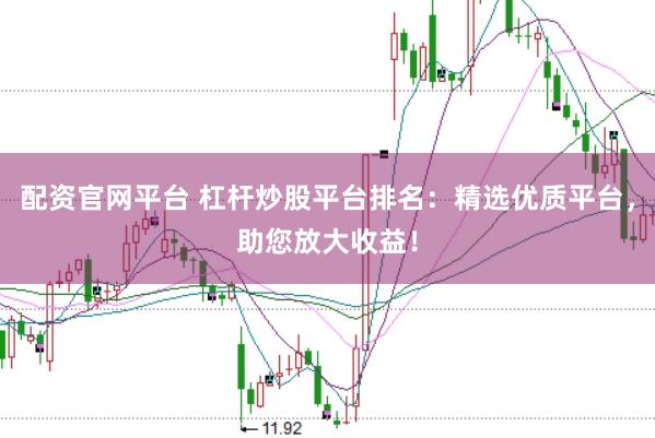 配资官网平台 杠杆炒股平台排名：精选优质平台，助您放大收益！
