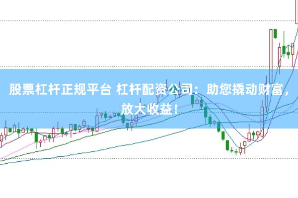 股票杠杆正规平台 杠杆配资公司：助您撬动财富，放大收益！