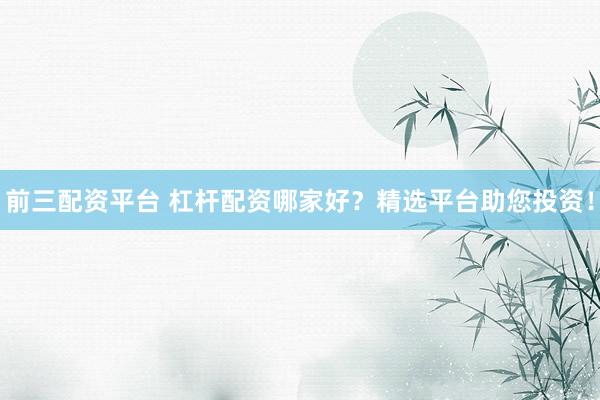 前三配资平台 杠杆配资哪家好?精选平台助您投资!