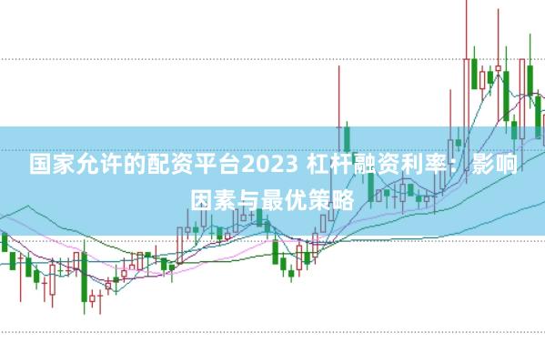 国家允许的配资平台2023 杠杆融资利率:影响因素与最优策略