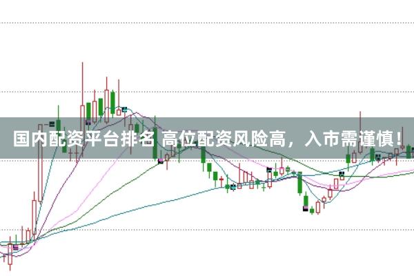 国内配资平台排名 高位配资风险高,入市需谨慎!