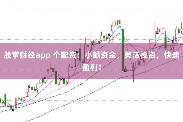 股掌财经app 个配资：小额资金，灵活投资，快速盈利！