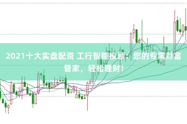 2021十大实盘配资 工行智能投顾：您的专属财富管家，轻松理财！