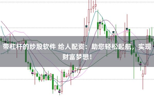 带杠杆的炒股软件 给人配资：助您轻松起航，实现财富梦想！