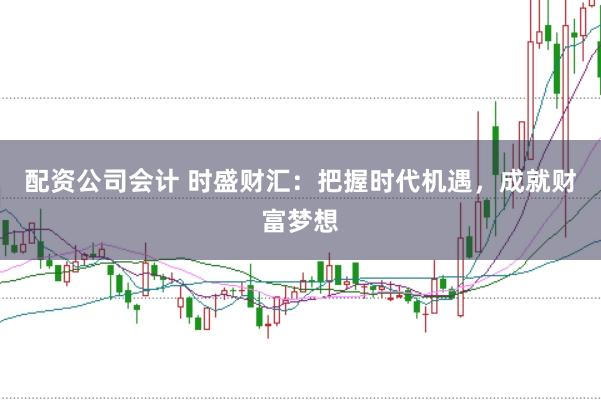配资公司会计 时盛财汇:把握时代机遇,成就财富梦想