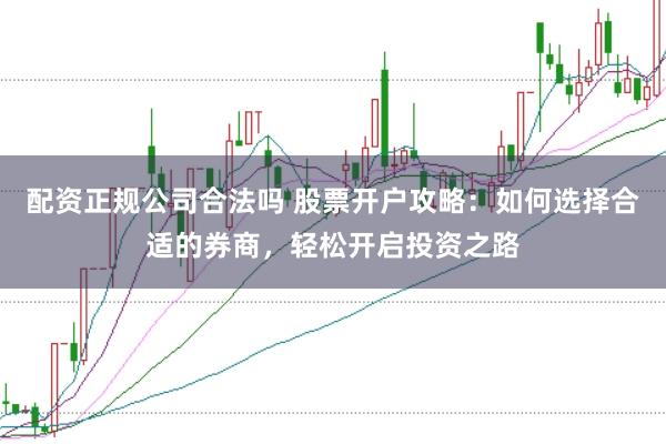 配资正规公司合法吗 股票开户攻略:如何选择合适的券商,轻松开启投资之路