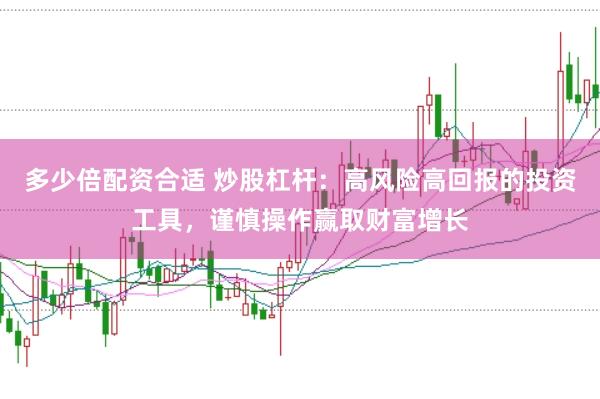 多少倍配资合适 炒股杠杆:高风险高回报的投资工具,谨慎操作赢取财富增长