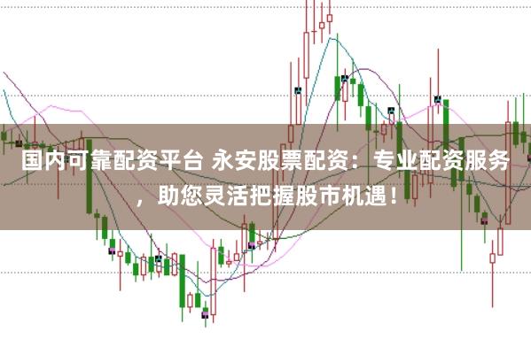国内可靠配资平台 永安股票配资:专业配资服务,助您灵活把握股市机遇!