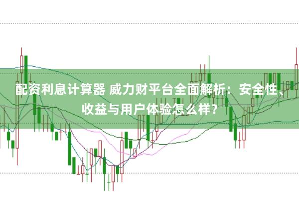 配资利息计算器 威力财平台全面解析:安全性、收益与用户体验怎么样?