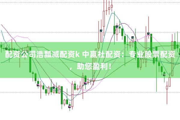 配资公司浩瓢减配资k 中赢社配资:专业股票配资,助您盈利!