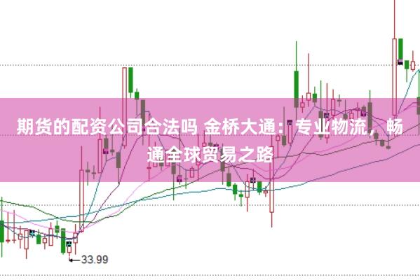 期货的配资公司合法吗 金桥大通：专业物流，畅通全球贸易之路