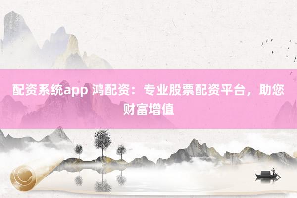 配资系统app 鸿配资:专业股票配资平台,助您财富增值
