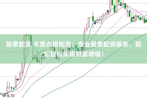 股票配资 东莞点银配资：专业股票配资服务，助您轻松实现财富增值！