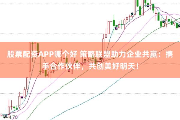 股票配资APP哪个好 策略联盟助力企业共赢：携手合作伙伴，共创美好明天！