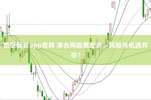 顶级配资app官网 凑合网股票配资:风险与机遇并存?
