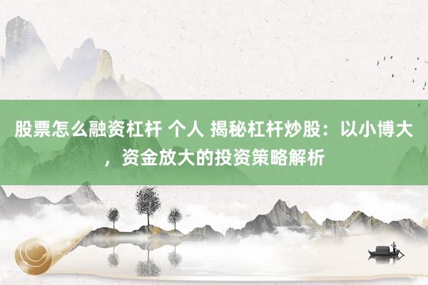 股票怎么融资杠杆 个人 揭秘杠杆炒股：以小博大，资金放大的投资策略解析