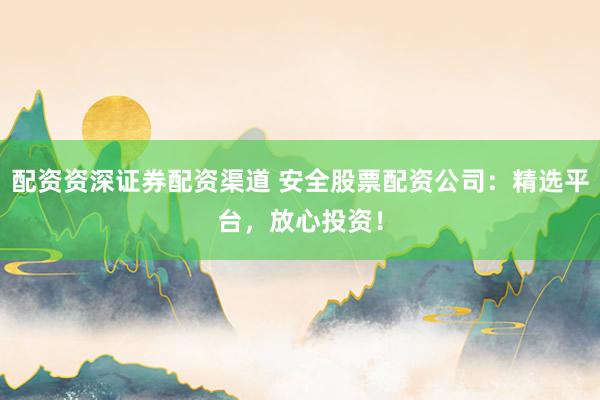 配资资深证券配资渠道 安全股票配资公司:精选平台,放心投资!