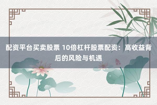 配资平台买卖股票 10倍杠杆股票配资：高收益背后的风险与机遇