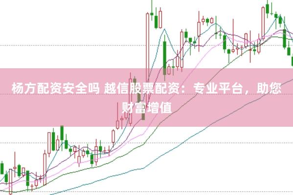 杨方配资安全吗 越信股票配资：专业平台，助您财富增值