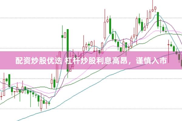 配资炒股优选 杠杆炒股利息高昂，谨慎入市