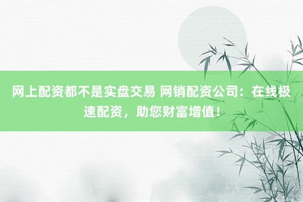 网上配资都不是实盘交易 网销配资公司:在线极速配资,助您财富增值!