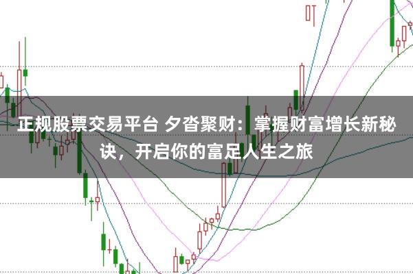 正规股票交易平台 夕沓聚财:掌握财富增长新秘诀,开启你的富足人生之旅