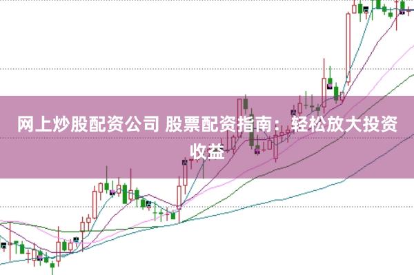 网上炒股配资公司 股票配资指南：轻松放大投资收益