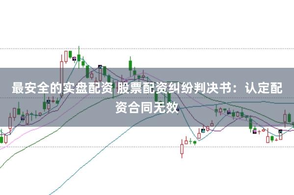 最安全的实盘配资 股票配资纠纷判决书:认定配资合同无效